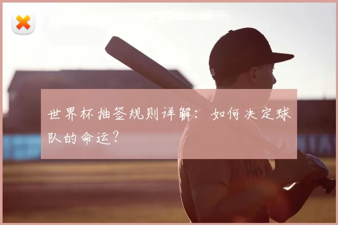 世界杯抽签规则详解:如何决定球队的命运?