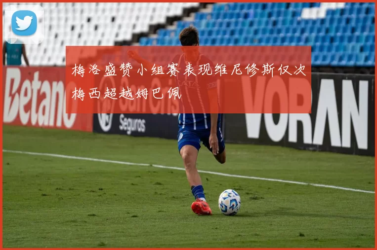 梅洛盛赞小组赛表现维尼修斯仅次梅西超越姆巴佩