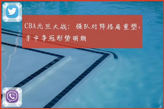 CBA元旦大战：强队对阵格局重塑，季中争冠形势明朗