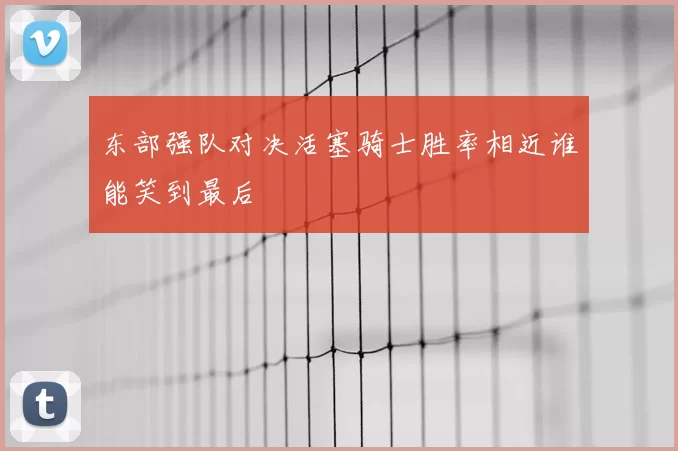 东部强队对决活塞骑士胜率相近谁能笑到最后