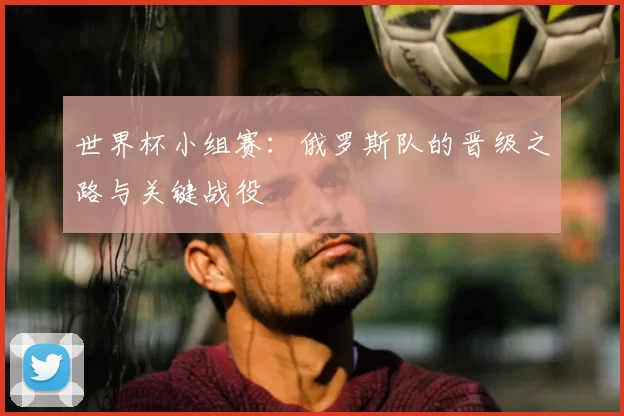 世界杯小组赛:俄罗斯队的晋级之路与关键战役