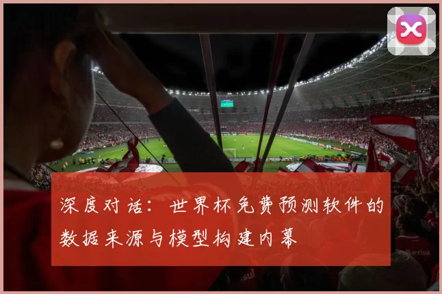 深度对话:世界杯免费预测软件的数据来源与模型构建内幕