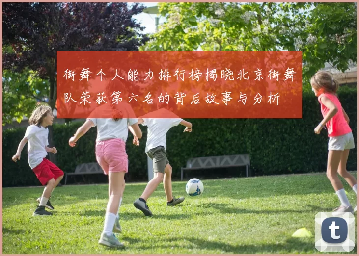街舞个人能力排行榜揭晓北京街舞队荣获第六名的背后故事与分析