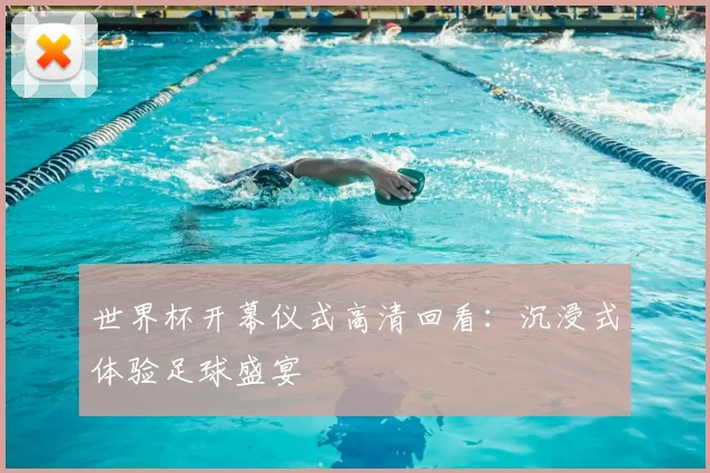 世界杯开幕仪式高清回看:沉浸式体验足球盛宴