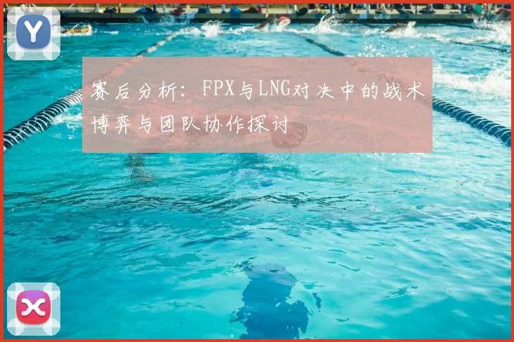 赛后分析：FPX与LNG对决中的战术博弈与团队协作探讨