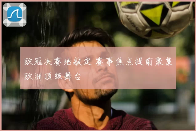 欧冠决赛地敲定 赛事焦点提前聚集欧洲顶级舞台