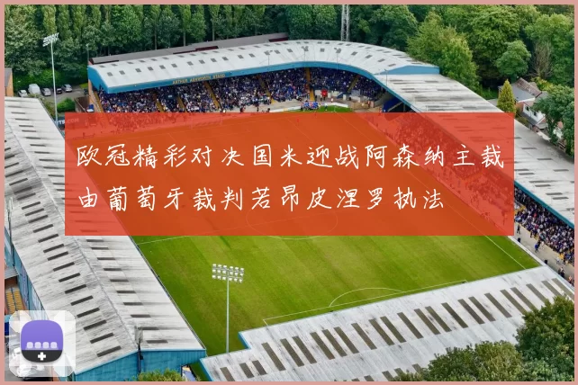 欧冠精彩对决国米迎战阿森纳主裁由葡萄牙裁判若昂皮涅罗执法