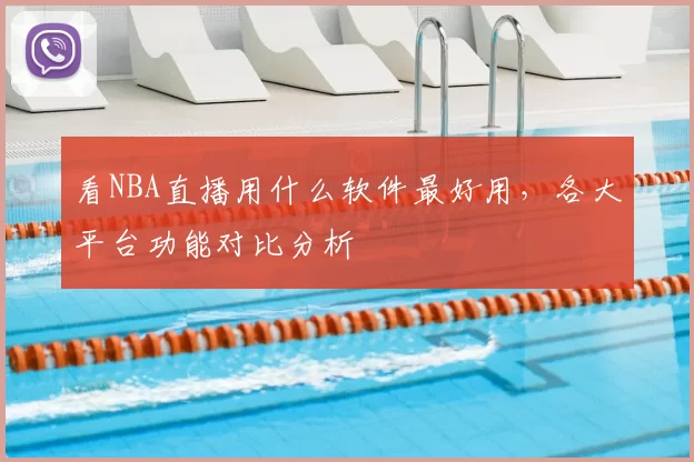看NBA直播用什么软件最好用,各大平台功能对比分析
