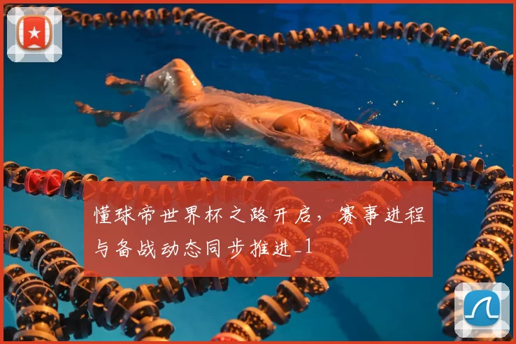 懂球帝世界杯之路开启,赛事进程与备战动态同步推进_1