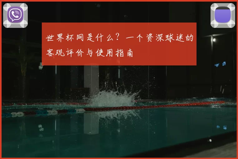 世界杯网是什么?一个资深球迷的客观评价与使用指南