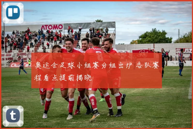 奥运会足球小组赛分组出炉 各队赛程看点提前揭晓