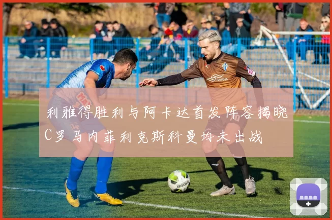 利雅得胜利与阿卡达首发阵容揭晓C罗马内菲利克斯科曼均未出战