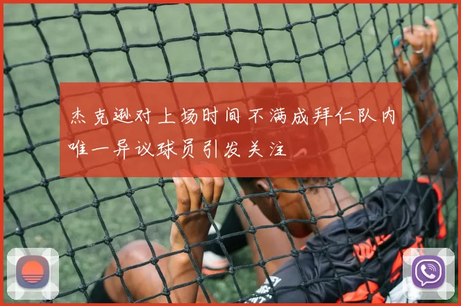 杰克逊对上场时间不满成拜仁队内唯一异议球员引发关注