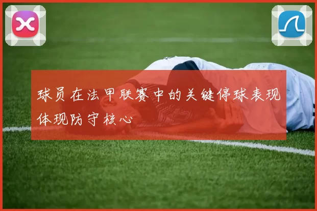 球员在法甲联赛中的关键停球表现体现防守核心