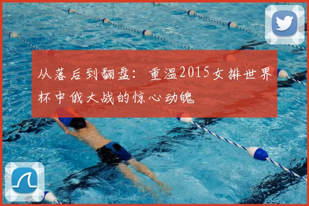 从落后到翻盘：重温2015女排世界杯中俄大战的惊心动魄