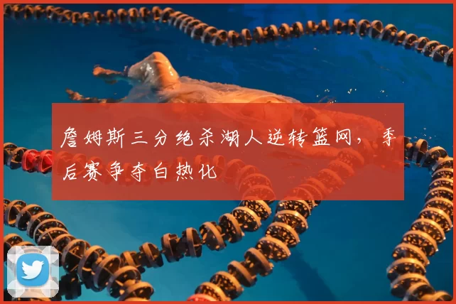 詹姆斯三分绝杀湖人逆转篮网,季后赛争夺白热化