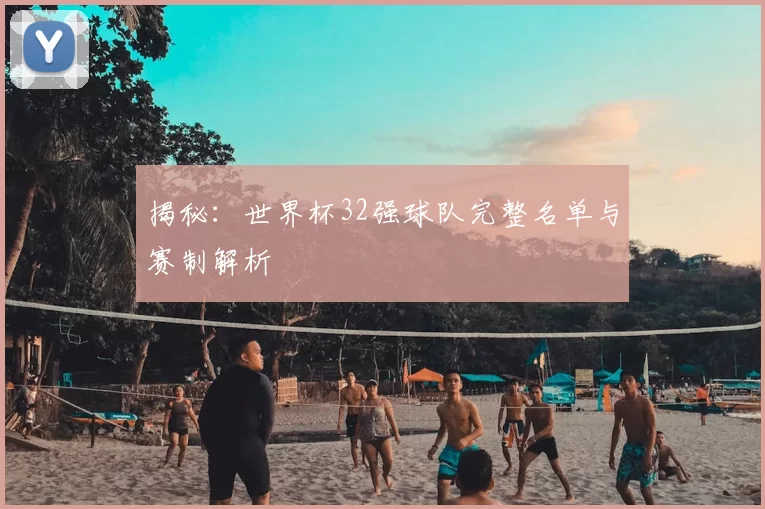 揭秘:世界杯32强球队完整名单与赛制解析