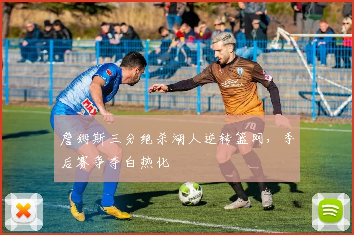 詹姆斯三分绝杀湖人逆转篮网,季后赛争夺白热化