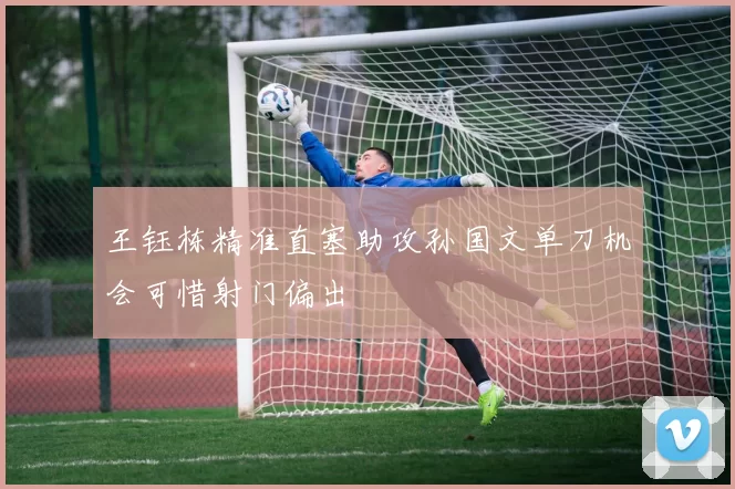 王钰栋精准直塞助攻孙国文单刀机会可惜射门偏出