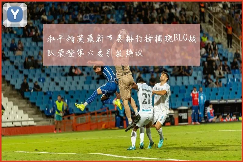 和平精英最新节奏排行榜揭晓BLG战队荣登第六名引发热议