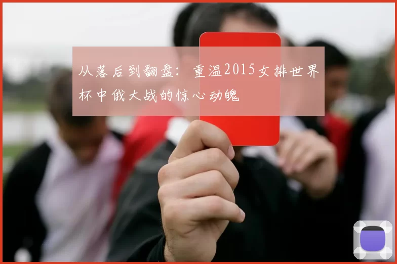 从落后到翻盘:重温2015女排世界杯中俄大战的惊心动魄