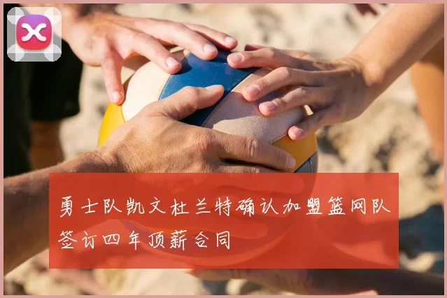 勇士队凯文杜兰特确认加盟篮网队签订四年顶薪合同
