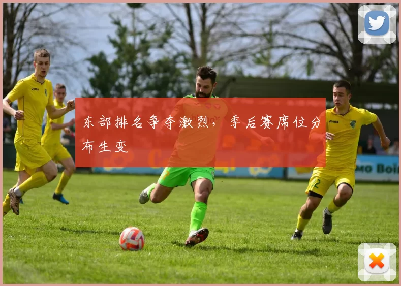 东部排名争夺激烈,季后赛席位分布生变