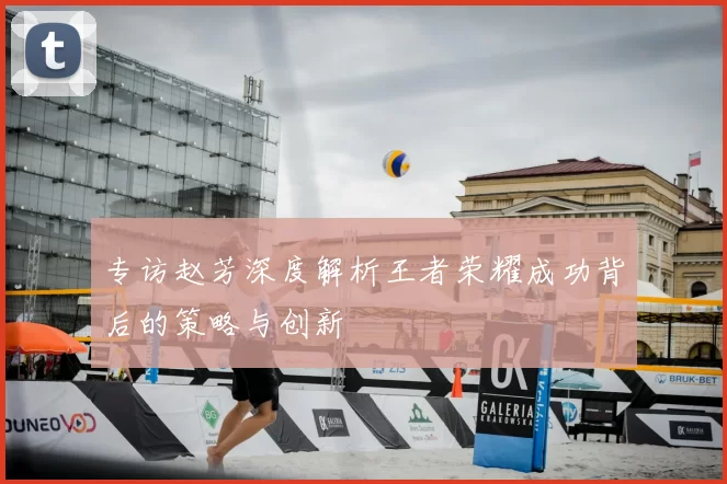 专访赵芳深度解析王者荣耀成功背后的策略与创新