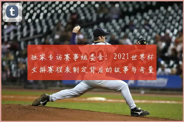 独家专访赛事组委会：2021世界杯女排赛程表制定背后的故事与考量