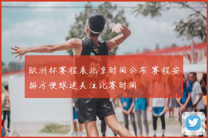 欧洲杯赛程表北京时间公布 赛程安排方便球迷关注比赛时间