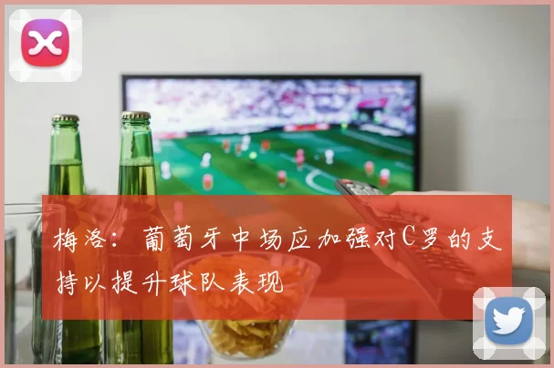 梅洛:葡萄牙中场应加强对C罗的支持以提升球队表现