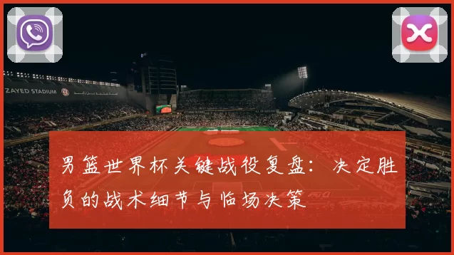 男篮世界杯关键战役复盘:决定胜负的战术细节与临场决策