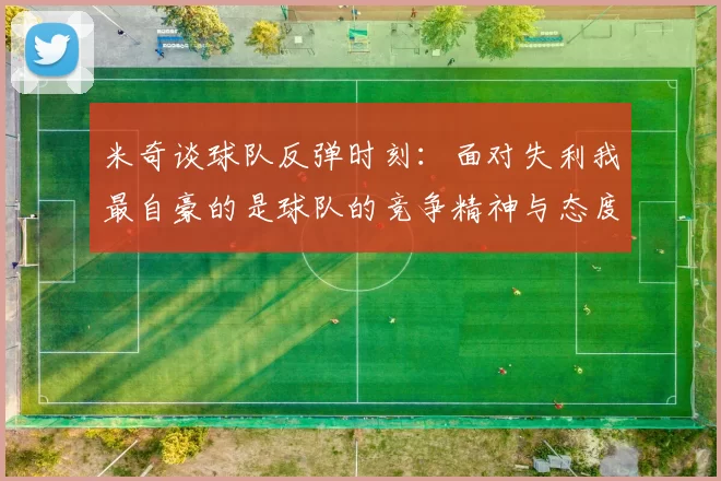 米奇谈球队反弹时刻：面对失利我最自豪的是球队的竞争精神与态度