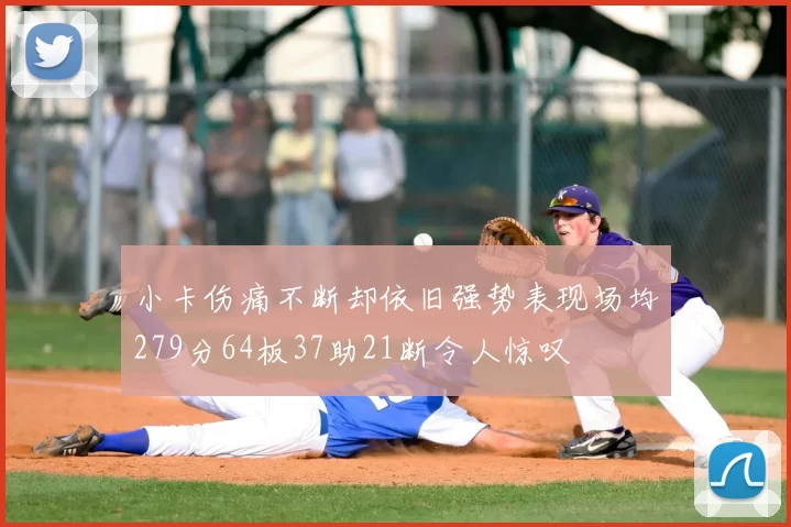 小卡伤痛不断却依旧强势表现场均279分64板37助21断令人惊叹