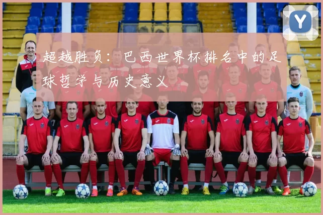 超越胜负：巴西世界杯排名中的足球哲学与历史意义