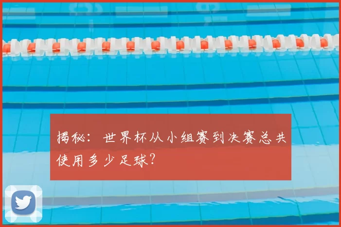 揭秘:世界杯从小组赛到决赛总共使用多少足球?