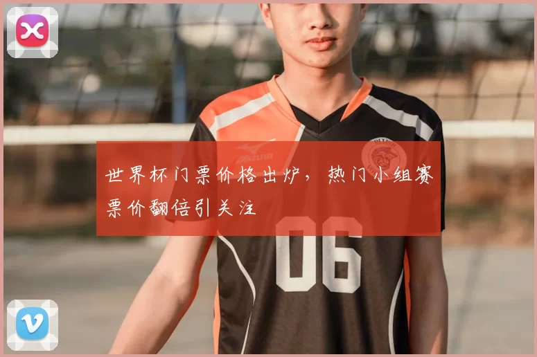 世界杯门票价格出炉,热门小组赛票价翻倍引关注