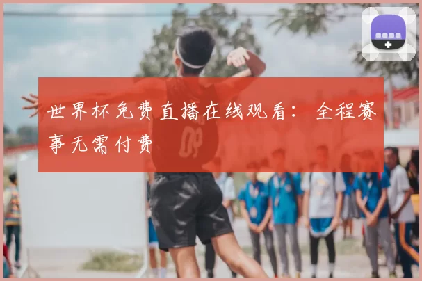 世界杯免费直播在线观看:全程赛事无需付费