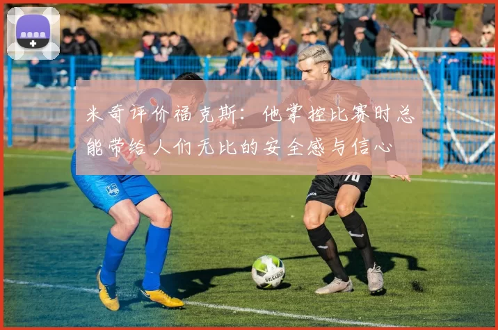 米奇评价福克斯：他掌控比赛时总能带给人们无比的安全感与信心
