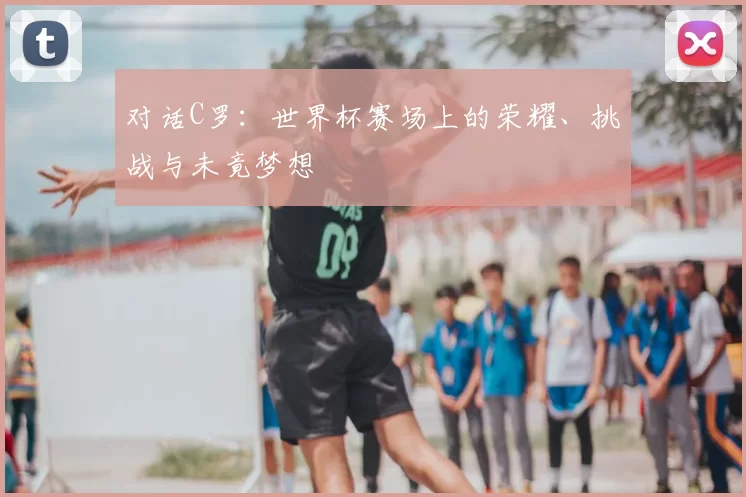 对话C罗：世界杯赛场上的荣耀、挑战与未竟梦想