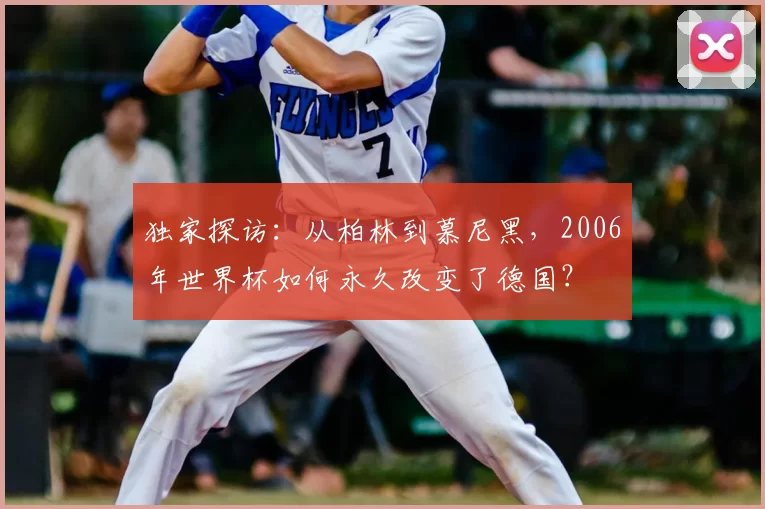 独家探访:从柏林到慕尼黑,2006年世界杯如何永久改变了德国?