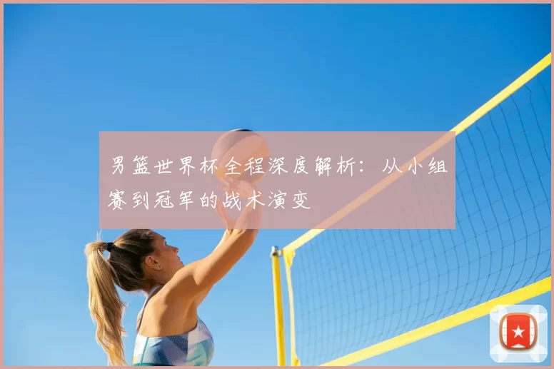 男篮世界杯全程深度解析:从小组赛到冠军的战术演变