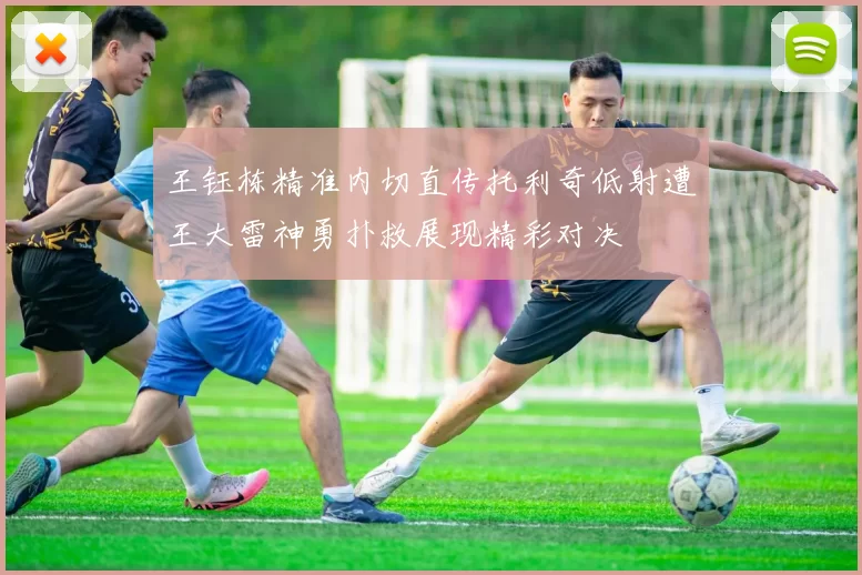 王钰栋精准内切直传托利奇低射遭王大雷神勇扑救展现精彩对决