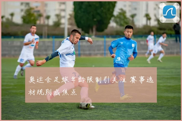 奥运会足球年龄限制引关注 赛事选材规则成焦点